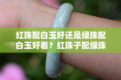 红珠配白玉好还是绿珠配白玉好看？红珠子配绿珠子手链可以吗？