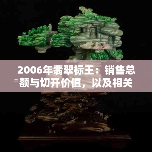 2006年翡翠标王：销售总额与切开价值，以及相关历史回顾