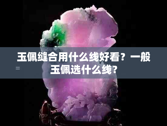 玉佩缝合用什么线好看？一般玉佩选什么线？