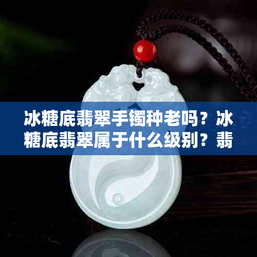 冰糖底翡翠手镯种老吗？冰糖底翡翠属于什么级别？翡翠冰糖料子是怎样的？