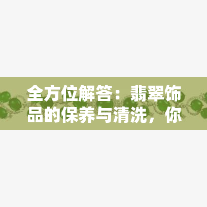 全方位解答：翡翠饰品的保养与清洗，你真的了解吗？