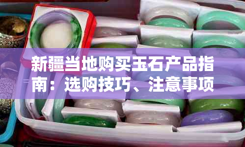 新疆当地购买玉石产品指南：选购技巧、注意事项、优质商家推荐