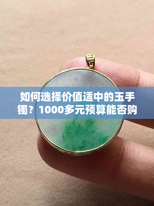 如何选择价值适中的玉手镯？1000多元预算能否购买到品质优良的玉手镯？