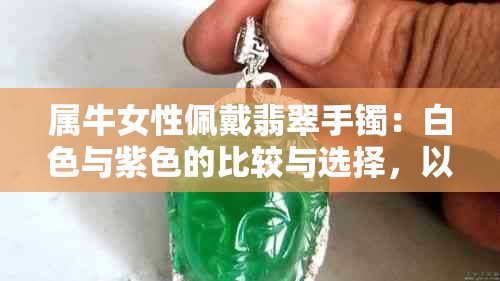 属牛女性佩戴翡翠手镯：白色与紫色的比较与选择，以及哪种更适合她们？