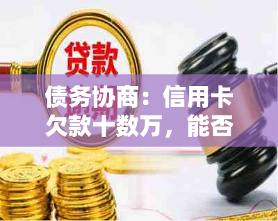 债务协商：信用卡欠款十数万，能否实现十年还款计划？