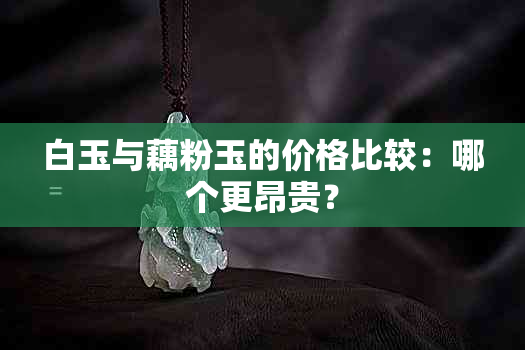 白玉与藕粉玉的价格比较：哪个更昂贵？