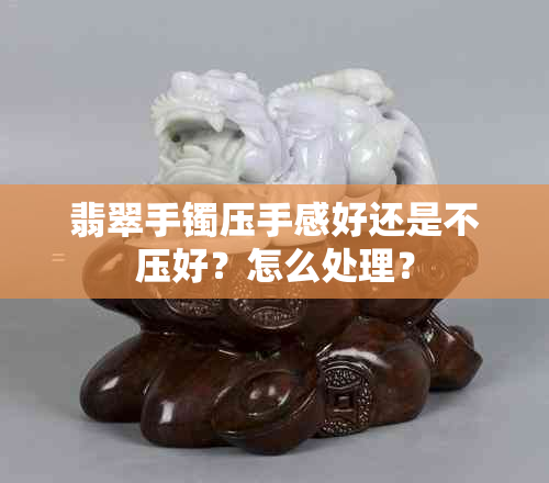 翡翠手镯压手感好还是不压好？怎么处理？