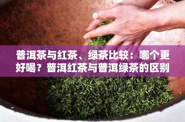 普洱茶与红茶、绿茶比较：哪个更好喝？普洱红茶与普洱绿茶的区别