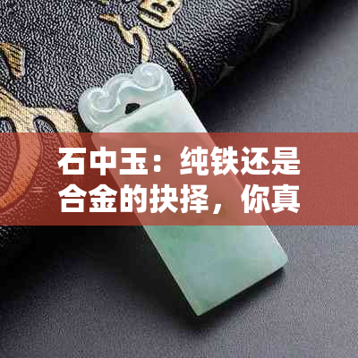 石中玉：纯铁还是合金的抉择，你真的了解吗？