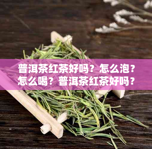 普洱茶红茶好吗？怎么泡？怎么喝？普洱茶红茶好吗？