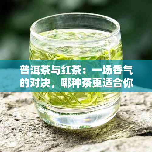 普洱茶与红茶：一场香气的对决，哪种茶更适合你？