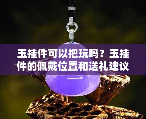 玉挂件可以把玩吗？玉挂件的佩戴位置和送礼建议，以及是否可以轮流带。