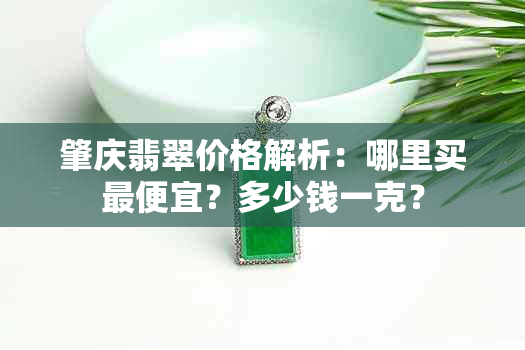 肇庆翡翠价格解析：哪里买更便宜？多少钱一克？