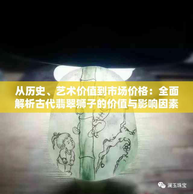 从历史、艺术价值到市场价格：全面解析古代翡翠狮子的价值与影响因素