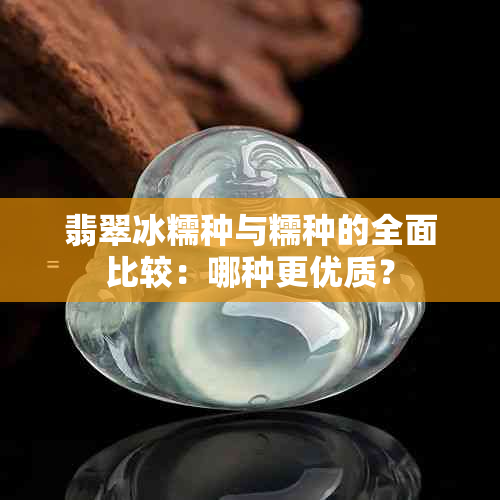 翡翠冰糯种与糯种的全面比较：哪种更优质？