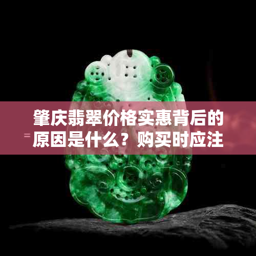 肇庆翡翠价格实惠背后的原因是什么？购买时应注意哪些事项？