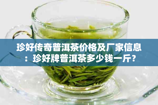 珍好传奇普洱茶价格及厂家信息：珍好牌普洱茶多少钱一斤？