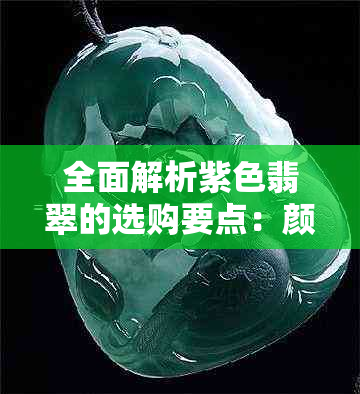 全面解析紫色翡翠的选购要点：颜色、质地、价格等方面的比较与建议