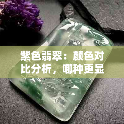 紫色翡翠：颜色对比分析，哪种更显珍贵？