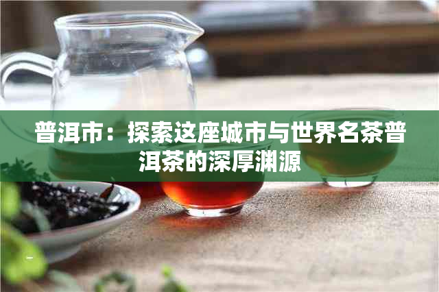 普洱市：探索这座城市与世界名茶普洱茶的深厚渊源