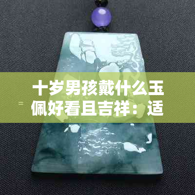 十岁男孩戴什么玉佩好看且吉祥：适合的玉佩选择与推荐