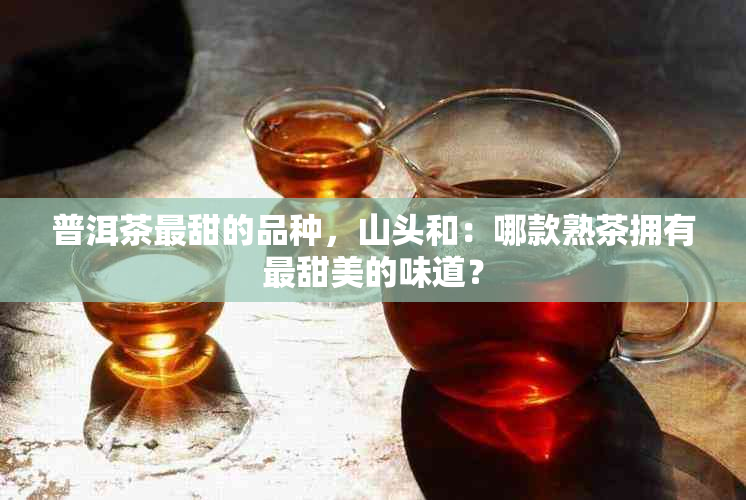 普洱茶最甜的品种，山头和：哪款熟茶拥有最甜美的味道？