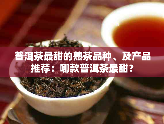 普洱茶最甜的熟茶品种、及产品推荐：哪款普洱茶最甜？