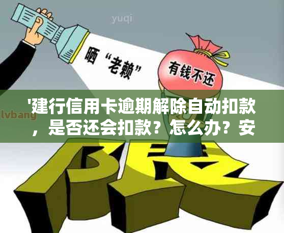 '建行信用卡逾期解除自动扣款，是否还会扣款？怎么办？安全吗？'