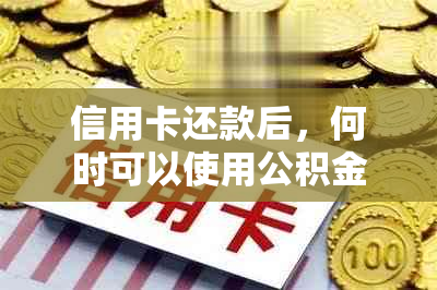 信用卡还款后，何时可以使用公积金贷款？