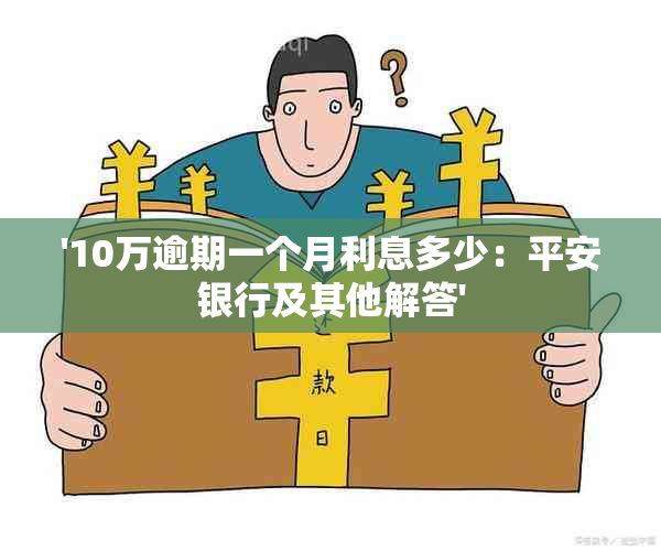 '10万逾期一个月利息多少：平安银行及其他解答'