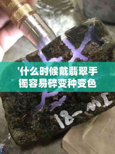 '什么时候戴翡翠手镯容易碎变种变色？更佳佩戴时间和注意事项'