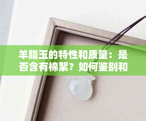 羊脂玉的特性和质量：是否含有棉絮？如何鉴别和挑选？