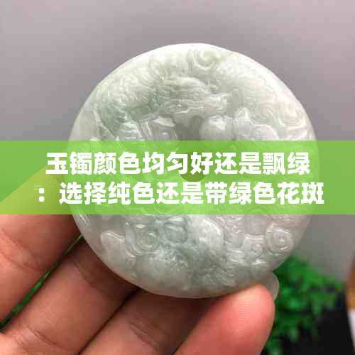 玉镯颜色均匀好还是飘绿：选择纯色还是带绿色花斑？