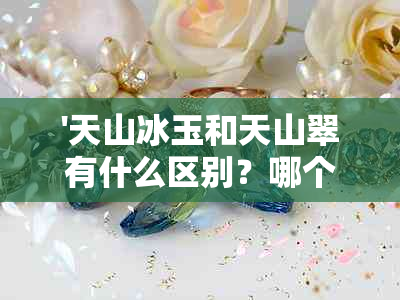 '天山冰玉和天山翠有什么区别？哪个更好？'