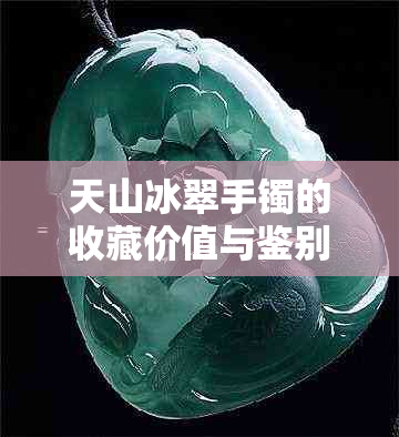 天山冰翠手镯的收藏价值与鉴别技巧：从材质、工艺到历史背景的全方位解析