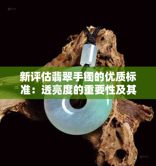 新评估翡翠手镯的优质标准：透亮度的重要性及其与颜色和纹理的关系