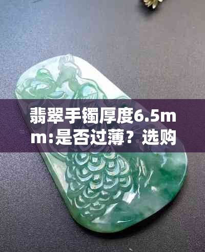 翡翠手镯厚度6.5mm:是否过薄？选购时需要注意什么？