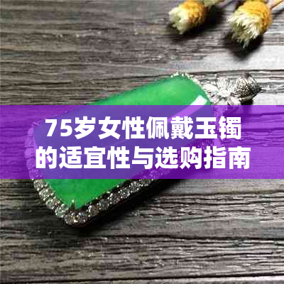 75岁女性佩戴玉镯的适宜性与选购指南：木属生肖的注意事项