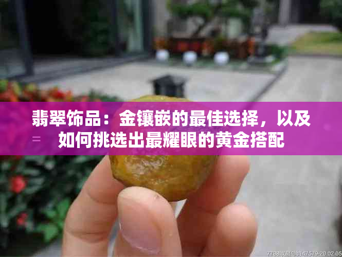 翡翠饰品：金镶嵌的更佳选择，以及如何挑选出最耀眼的黄金搭配