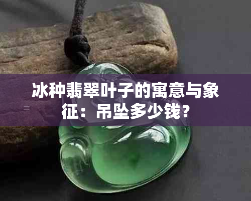 冰种翡翠叶子的寓意与象征：吊坠多少钱？