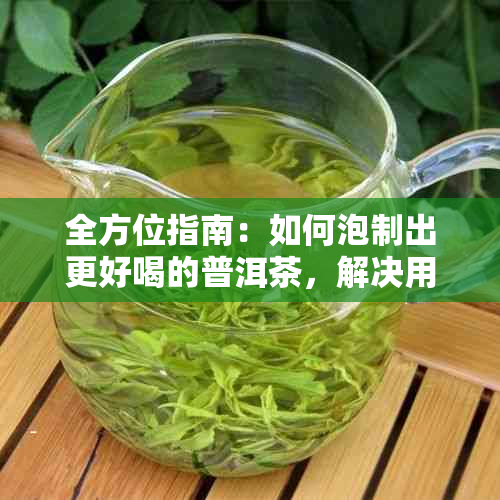 全方位指南：如何泡制出更好喝的普洱茶，解决用户所有疑问