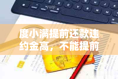 度小满提前还款违约金高，不能提前还款吗？还收利息吗？影响什么？