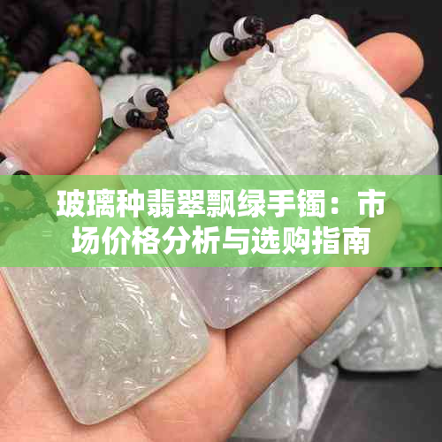 玻璃种翡翠飘绿手镯：市场价格分析与选购指南