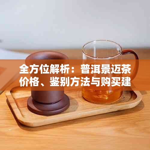 全方位解析：普洱景迈茶价格、鉴别方法与购买建议，让你轻松辨别真假