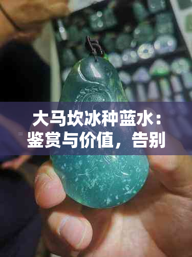 大马坎冰种蓝水：鉴赏与价值，告别不值钱的误解