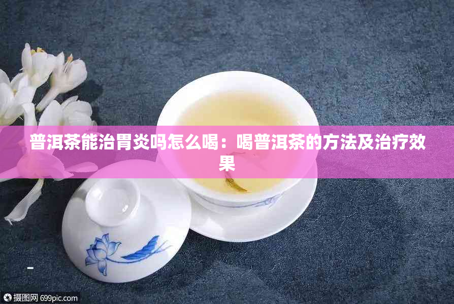 普洱茶能治胃炎吗怎么喝：喝普洱茶的方法及治疗效果