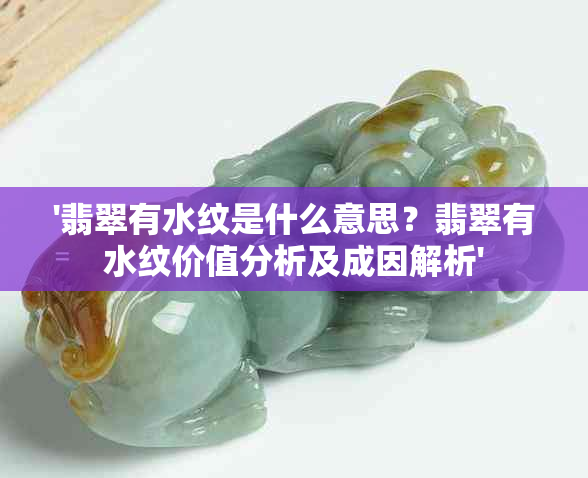 '翡翠有水纹是什么意思？翡翠有水纹价值分析及成因解析'