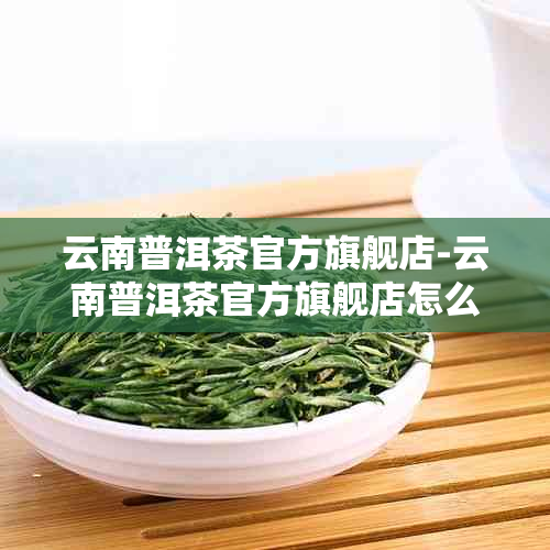 云南普洱茶官方旗舰店-云南普洱茶官方旗舰店怎么样