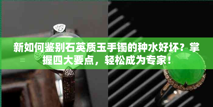 新如何鉴别石英质玉手镯的种水好坏？掌握四大要点，轻松成为专家！