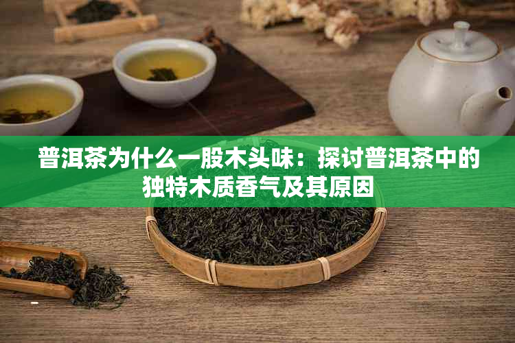 普洱茶为什么一股木头味：探讨普洱茶中的独特木质香气及其原因